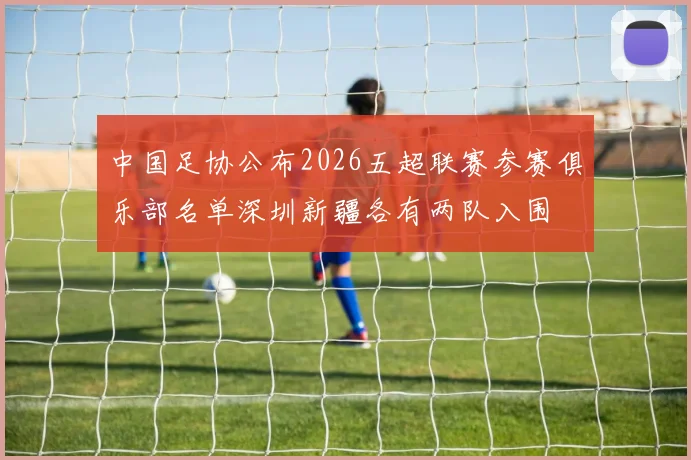 中国足协公布2026五超联赛参赛俱乐部名单深圳新疆各有两队入围