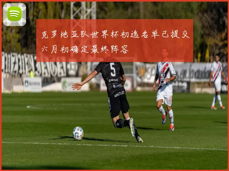 克罗地亚队世界杯初选名单已提交六月初确定最终阵容