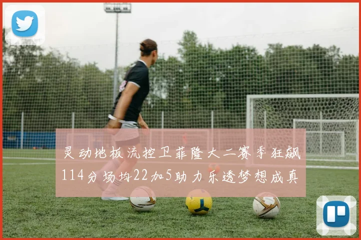 灵动地板流控卫菲隆大二赛季狂飙114分场均22加5助力乐透梦想成真