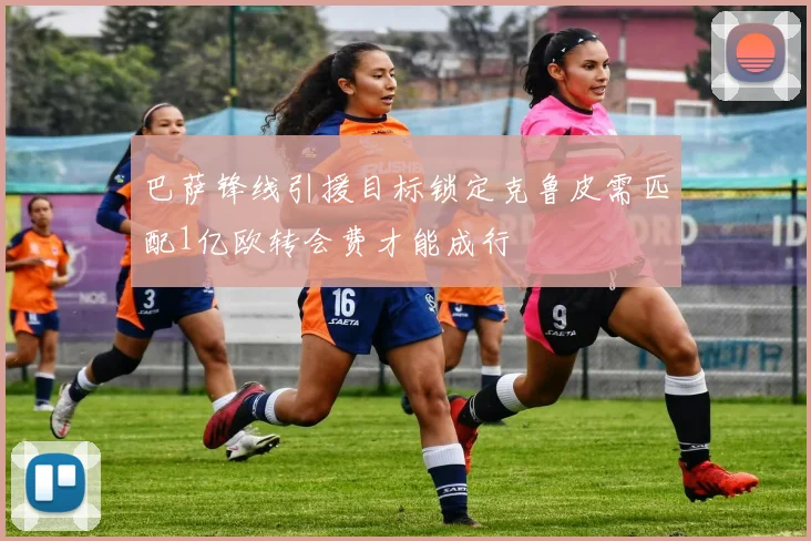 巴萨锋线引援目标锁定克鲁皮需匹配1亿欧转会费才能成行