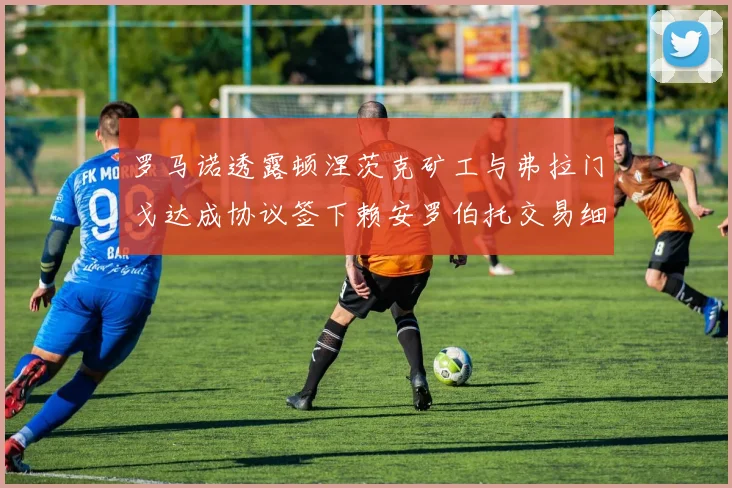 罗马诺透露顿涅茨克矿工与弗拉门戈达成协议签下赖安罗伯托交易细节