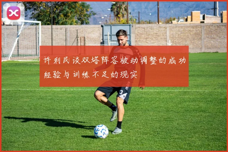 许利民谈双塔阵容被动调整的成功经验与训练不足的现实