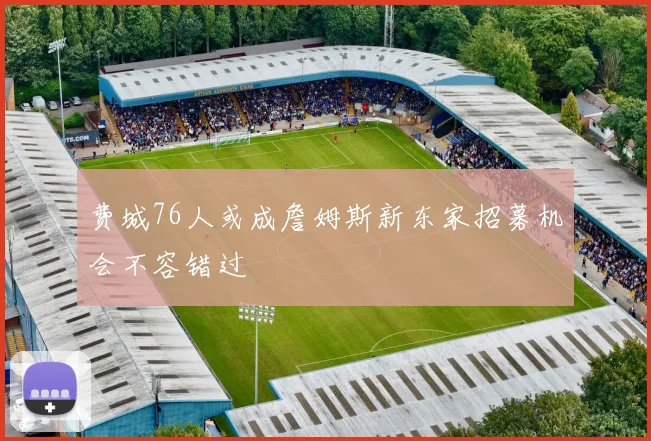 费城76人或成詹姆斯新东家招募机会不容错过