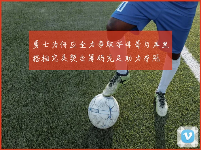 勇士为何应全力争取字母哥与库里搭档完美契合筹码充足助力夺冠