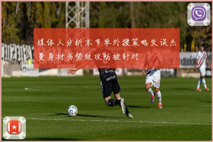 媒体人分析末节单外援策略失误杰曼身材劣势致攻防被针对