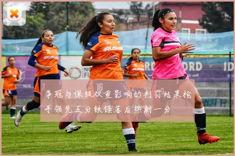 争冠与保级双重影响的判罚结果枪手领先五分铁锤落后热刺一分
