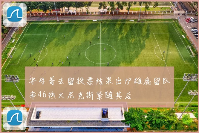 字母哥去留投票结果出炉雄鹿留队率46热火尼克斯紧随其后