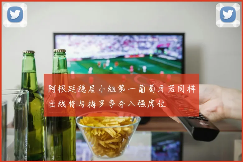 阿根廷稳居小组第一葡萄牙若同样出线将与梅罗争夺八强席位