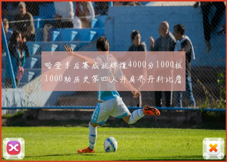 哈登季后赛成就辉煌4000分1000板1000助历史第四人并肩乔丹科比詹姆斯