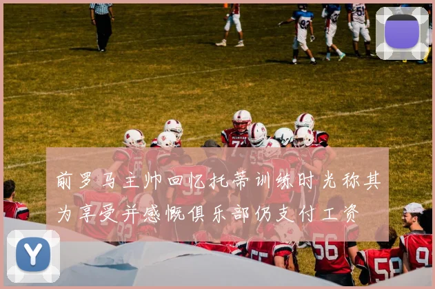 前罗马主帅回忆托蒂训练时光称其为享受并感慨俱乐部仍支付工资