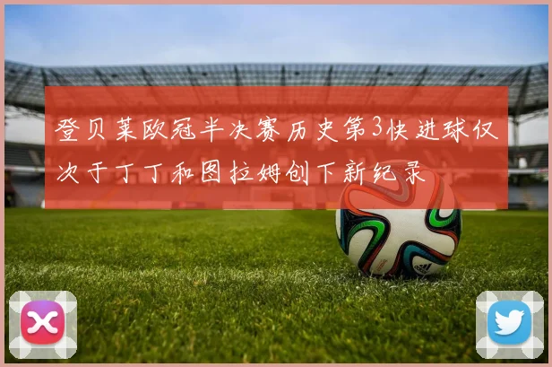 登贝莱欧冠半决赛历史第3快进球仅次于丁丁和图拉姆创下新纪录
