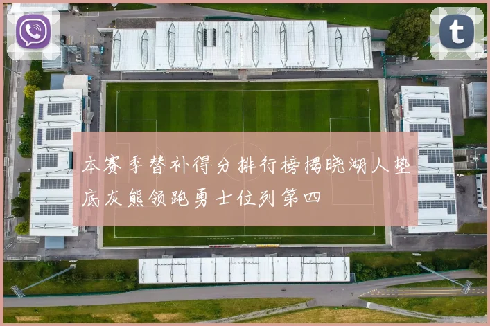 本赛季替补得分排行榜揭晓湖人垫底灰熊领跑勇士位列第四