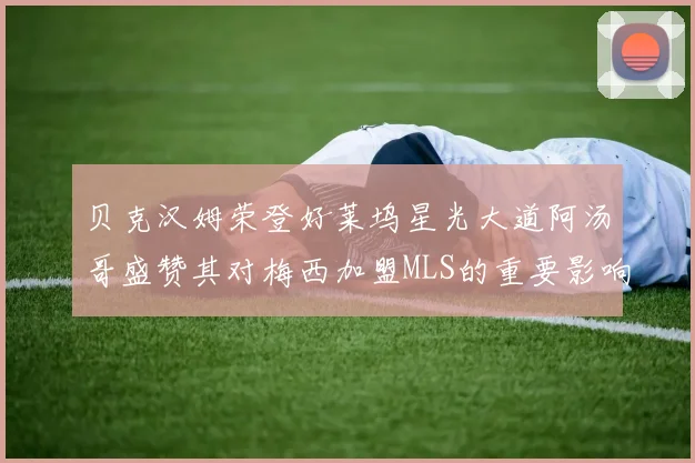 贝克汉姆荣登好莱坞星光大道阿汤哥盛赞其对梅西加盟MLS的重要影响