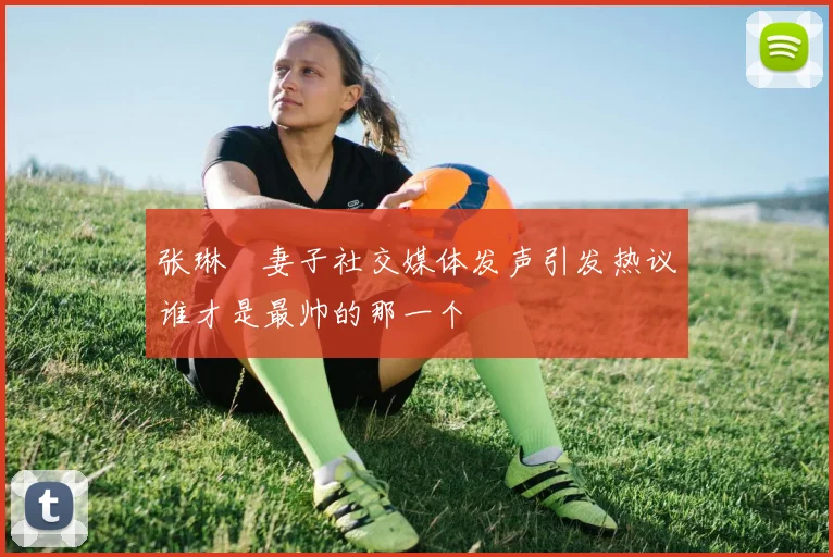 张琳芃妻子社交媒体发声引发热议谁才是最帅的那一个
