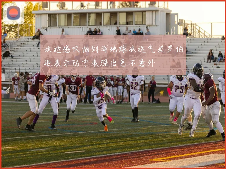 坎迪感叹抽到海地球衣运气差罗伯逊表示防守表现出色不意外