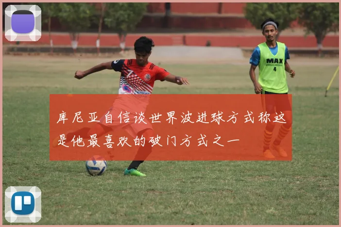 库尼亚自信谈世界波进球方式称这是他最喜欢的破门方式之一