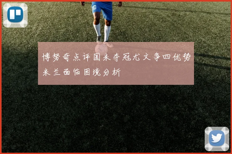 博努奇点评国米夺冠尤文争四优势米兰面临困境分析