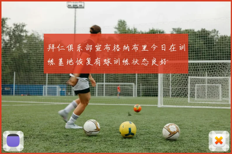 拜仁俱乐部宣布格纳布里今日在训练基地恢复有球训练状态良好