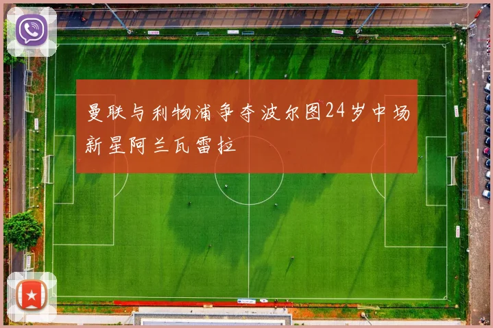 曼联与利物浦争夺波尔图24岁中场新星阿兰瓦雷拉