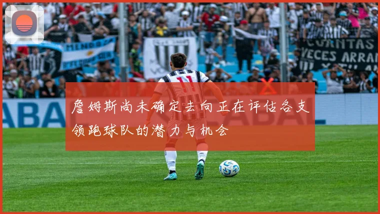 詹姆斯尚未确定去向正在评估各支领跑球队的潜力与机会