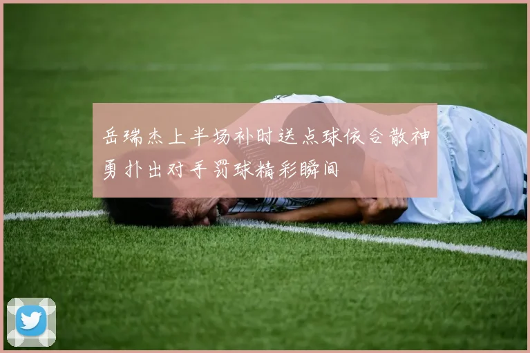 岳瑞杰上半场补时送点球依合散神勇扑出对手罚球精彩瞬间