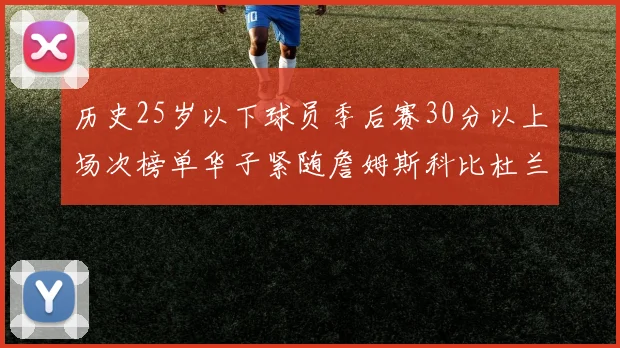 历史25岁以下球员季后赛30分以上场次榜单华子紧随詹姆斯科比杜兰特之后