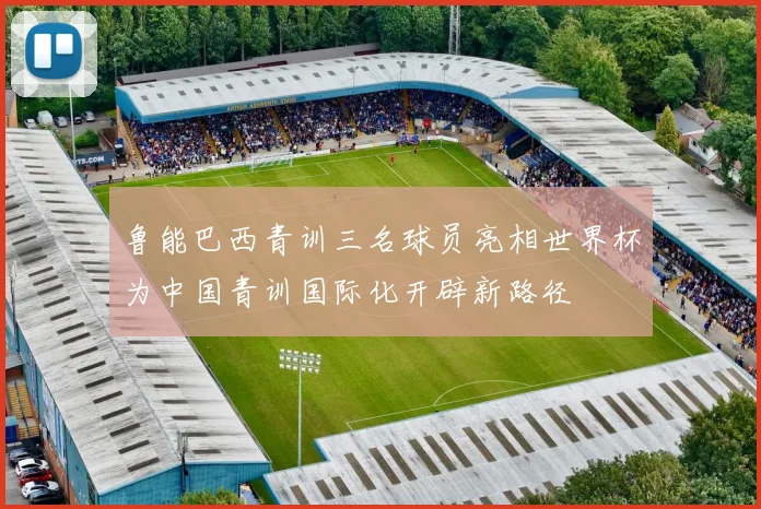 鲁能巴西青训三名球员亮相世界杯为中国青训国际化开辟新路径