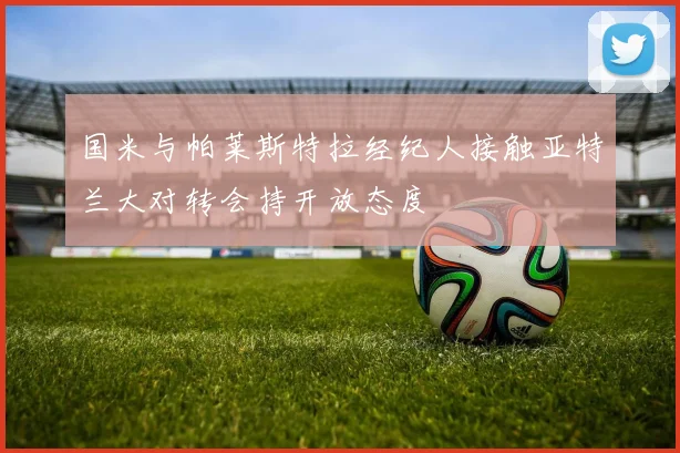 国米与帕莱斯特拉经纪人接触亚特兰大对转会持开放态度
