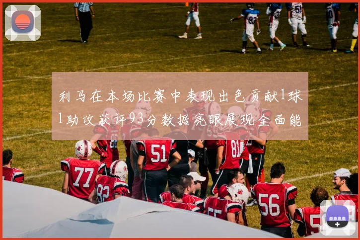 利马在本场比赛中表现出色贡献1球1助攻获评93分数据亮眼展现全面能力